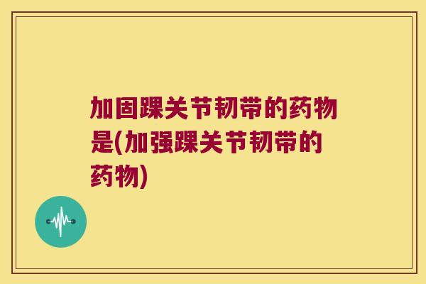 加固踝关节韧带的是(加强踝关节韧带的)