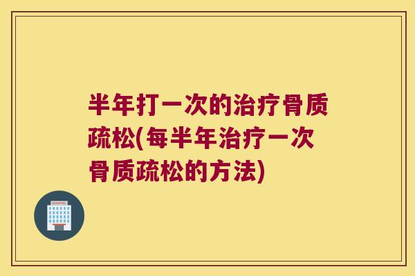 半年打一次的(每半年一次的方法) 半年打一次的(每半年一次的方法)