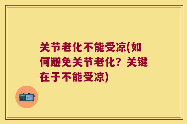 关节老化不能受凉(如何避免关节老化?关键在于不能受凉) 关节老化不能受凉(如何避免关节老化?关键在于不能受凉)