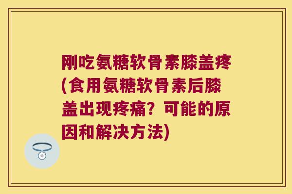 刚吃氨糖软骨素膝盖疼(食用氨糖软骨素后膝盖出现？可能的原因和解决方法)
