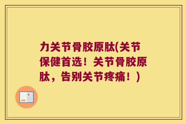 力关节骨胶原肽(关节保健首选！关节骨胶原肽，告别关节！)