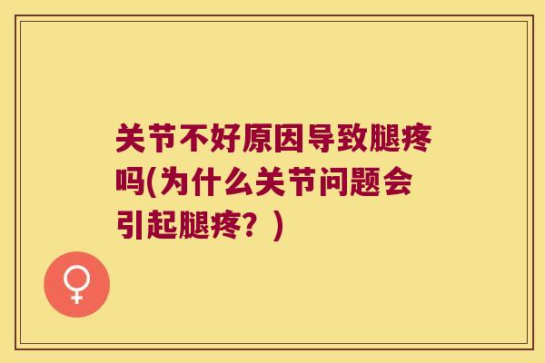 关节不好原因导致腿疼吗(为什么关节问题会引起腿疼?) 关节不好原因导致腿疼吗(为什么关节问题会引起腿疼?)