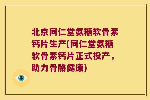 北京同仁堂氨糖软骨素钙片生产(同仁堂氨糖软骨素钙片正式投产，助力骨骼健康)