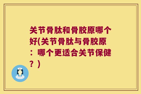 关节骨肽和骨胶原哪个好(关节骨肽与骨胶原：哪个更适合关节保健？)