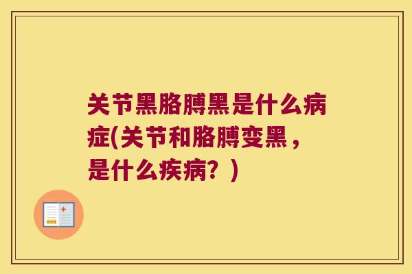 关节黑胳膊黑是什么症(关节和胳膊变黑,是什么?) 关节黑胳膊黑是什么症(关节和胳膊变黑,是什么?)