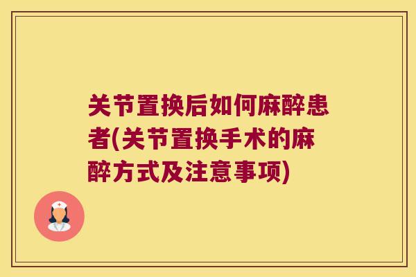 关节置换后如何麻醉患者(关节置换手术的麻醉方式及注意事项) 关节置换后如何麻醉患者(关节置换手术的麻醉方式及注意事项)