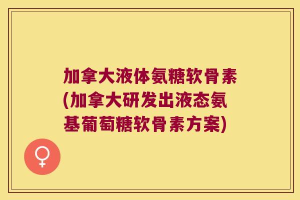 加拿大液体氨糖软骨素(加拿大研发出液态氨基葡萄糖软骨素方案) 加拿大液体氨糖软骨素(加拿大研发出液态氨基葡萄糖软骨素方案)