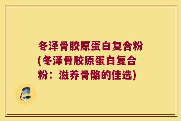 冬泽骨胶原蛋白复合粉(冬泽骨胶原蛋白复合粉:滋养骨骼的佳选) 冬泽骨胶原蛋白复合粉(冬泽骨胶原蛋白复合粉:滋养骨骼的佳选)