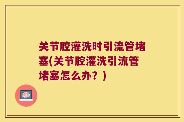 关节腔灌洗时引流管堵塞(关节腔灌洗引流管堵塞怎么办？)