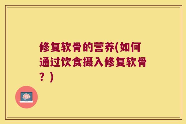 修复软骨的营养(如何通过饮食摄入修复软骨？)