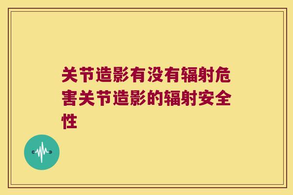 关节造影有没有危害关节造影的安全性 关节造影有没有危害关节造影的安全性