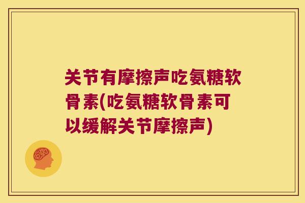 关节有摩擦声吃氨糖软骨素(吃氨糖软骨素可以缓解关节摩擦声) 关节有摩擦声吃氨糖软骨素(吃氨糖软骨素可以缓解关节摩擦声)