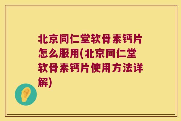 北京同仁堂软骨素钙片怎么服用(北京同仁堂软骨素钙片使用方法详解) 北京同仁堂软骨素钙片怎么服用(北京同仁堂软骨素钙片使用方法详解)