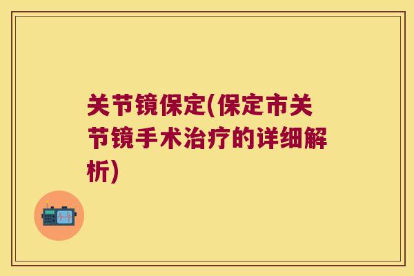 关节镜保定(保定市关节镜手术的详细解析) 关节镜保定(保定市关节镜手术的详细解析)