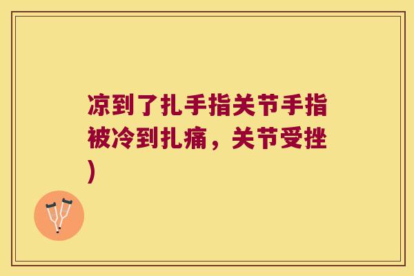 凉到了扎手指关节手指被冷到扎痛,关节受挫) 凉到了扎手指关节手指被冷到扎痛,关节受挫)