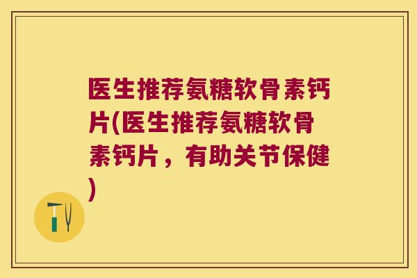 医生推荐氨糖软骨素钙片(医生推荐氨糖软骨素钙片，有助关节保健)
