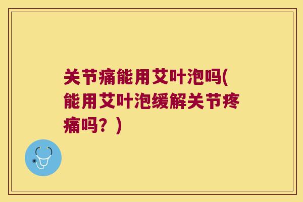 关节痛能用艾叶泡吗(能用艾叶泡缓解关节吗?) 关节痛能用艾叶泡吗(能用艾叶泡缓解关节吗?)