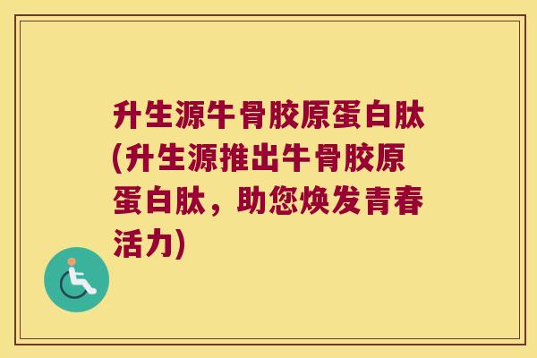 升生源牛骨胶原蛋白肽(升生源推出牛骨胶原蛋白肽,助您焕发青春活力) 升生源牛骨胶原蛋白肽(升生源推出牛骨胶原蛋白肽,助您焕发青春活力)
