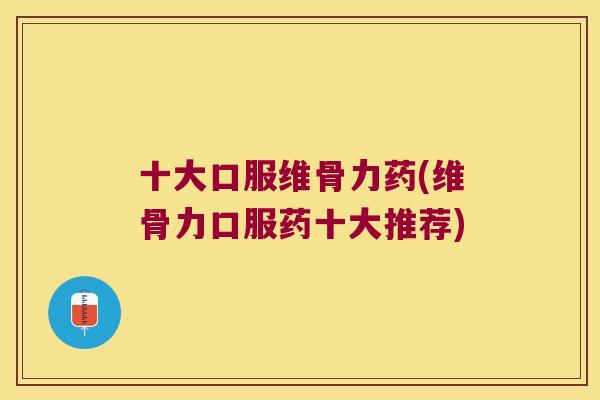 十大口服维骨力药(维骨力口服药十大推荐)
