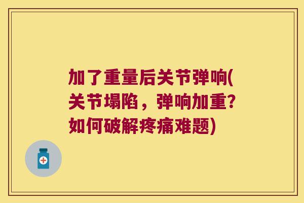 加了重量后关节弹响(关节塌陷，弹响加重？如何破解难题)
