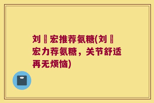 刘畊宏推荐氨糖(刘畊宏力荐氨糖,关节舒适再无烦恼) 刘畊宏推荐氨糖(刘畊宏力荐氨糖,关节舒适再无烦恼)