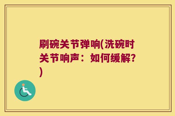 刷碗关节弹响(洗碗时关节响声：如何缓解？)