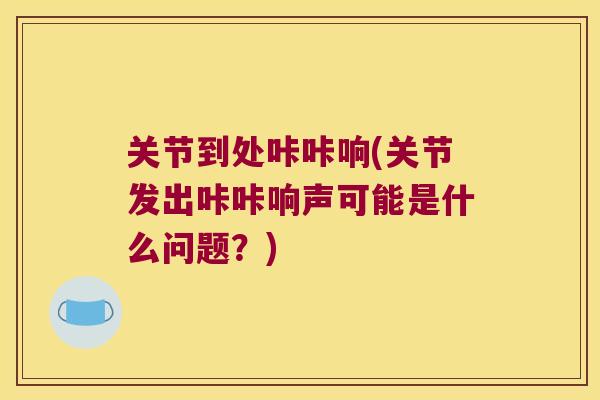 关节到处咔咔响(关节发出咔咔响声可能是什么问题？)
