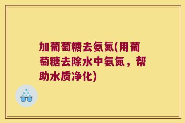 加葡萄糖去氨氮(用葡萄糖去除水中氨氮,帮助水质净化) 加葡萄糖去氨氮(用葡萄糖去除水中氨氮,帮助水质净化)