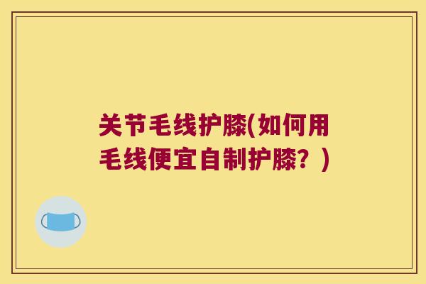 关节毛线护膝(如何用毛线便宜自制护膝？)