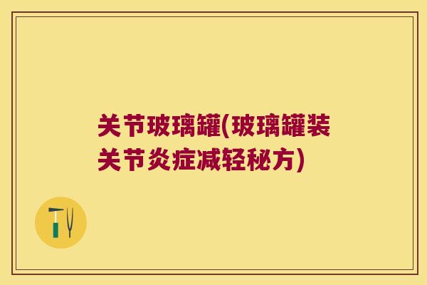 关节玻璃罐(玻璃罐装关节减轻秘方)