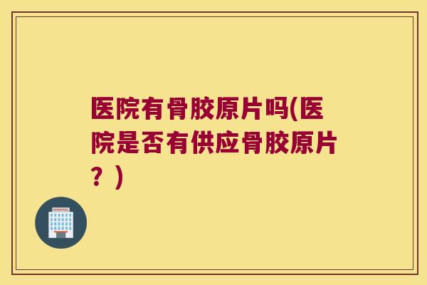 医院有骨胶原片吗(医院是否有供应骨胶原片?) 医院有骨胶原片吗(医院是否有供应骨胶原片?)