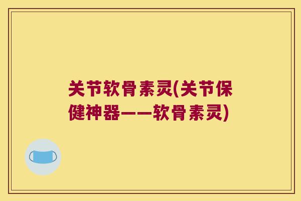 关节软骨素灵(关节保健神器——软骨素灵)