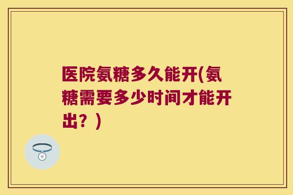医院氨糖多久能开(氨糖需要多少时间才能开出?) 医院氨糖多久能开(氨糖需要多少时间才能开出?)