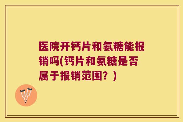 医院开钙片和氨糖能报销吗(钙片和氨糖是否属于报销范围?) 医院开钙片和氨糖能报销吗(钙片和氨糖是否属于报销范围?)