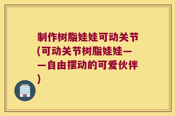 制作树脂娃娃可动关节(可动关节树脂娃娃——自由摆动的可爱伙伴) 制作树脂娃娃可动关节(可动关节树脂娃娃——自由摆动的可爱伙伴)