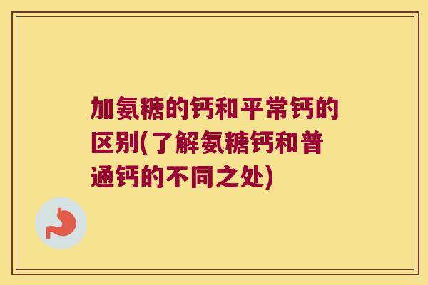 加氨糖的钙和平常钙的区别(了解氨糖钙和普通钙的不同之处) 加氨糖的钙和平常钙的区别(了解氨糖钙和普通钙的不同之处)