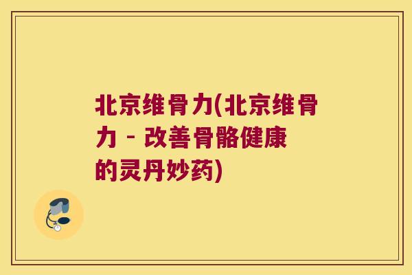 北京维骨力(北京维骨力 - 改善骨骼健康的灵丹妙药)