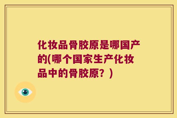 化妆品骨胶原是哪国产的(哪个国家生产化妆品中的骨胶原?) 化妆品骨胶原是哪国产的(哪个国家生产化妆品中的骨胶原?)