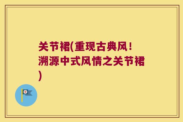 关节裙(重现古典风!溯源中式风情之关节裙) 关节裙(重现古典风!溯源中式风情之关节裙)