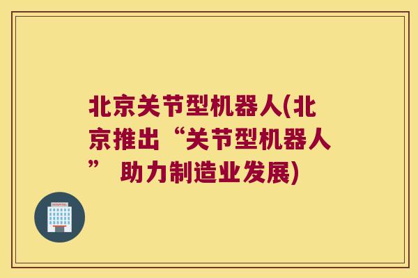 北京关节型机器人(北京推出“关节型机器人” 助力制造业发展) 北京关节型机器人(北京推出“关节型机器人” 助力制造业发展)