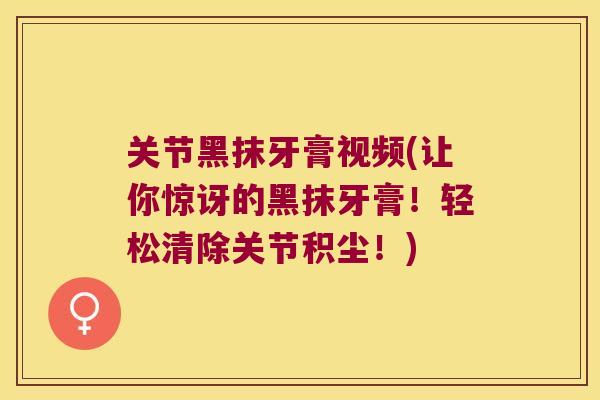 关节黑抹牙膏视频(让你惊讶的黑抹牙膏!轻松清除关节积尘!) 关节黑抹牙膏视频(让你惊讶的黑抹牙膏!轻松清除关节积尘!)