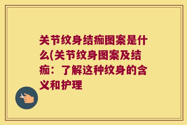 关节纹身结痂图案是什么(关节纹身图案及结痂：了解这种纹身的含义和护理