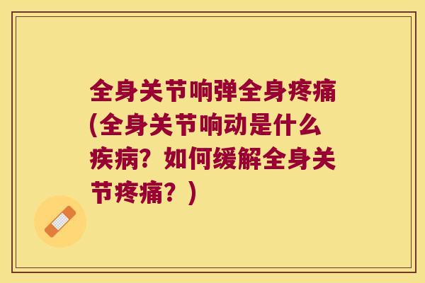 全身关节响弹全身(全身关节响动是什么?如何缓解全身关节?) 全身关节响弹全身(全身关节响动是什么?如何缓解全身关节?)