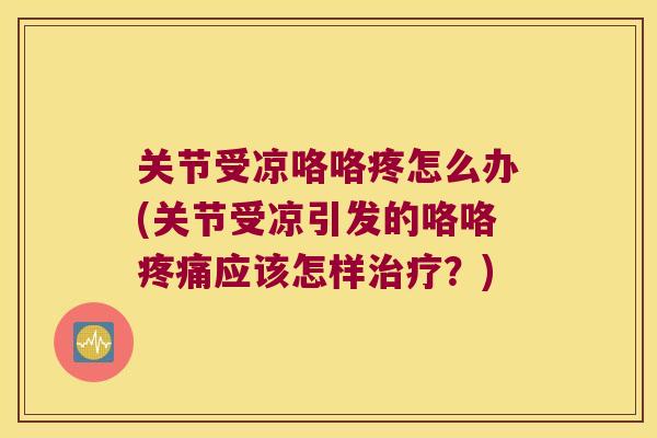 关节受凉咯咯疼怎么办(关节受凉引发的咯咯应该怎样?) 关节受凉咯咯疼怎么办(关节受凉引发的咯咯应该怎样?)