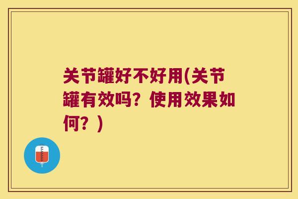 关节罐好不好用(关节罐有效吗？使用效果如何？)