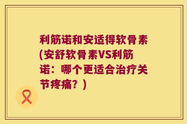利筋诺和安适得软骨素(安舒软骨素VS利筋诺：哪个更适合关节？)