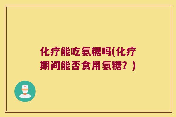 能吃氨糖吗(期间能否食用氨糖?) 能吃氨糖吗(期间能否食用氨糖?)