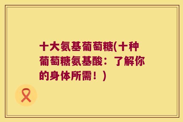 十大氨基葡萄糖(十种葡萄糖氨基酸：了解你的身体所需！)