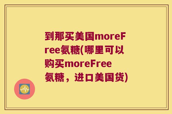 到那买美国moreFree氨糖(哪里可以购买moreFree氨糖，进口美国货)