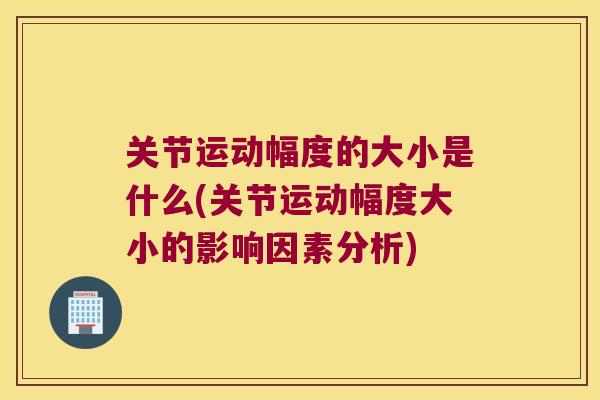 关节运动幅度的大小是什么(关节运动幅度大小的影响因素分析) 关节运动幅度的大小是什么(关节运动幅度大小的影响因素分析)